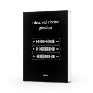 I Deserved A Better Goodbye by Akhira